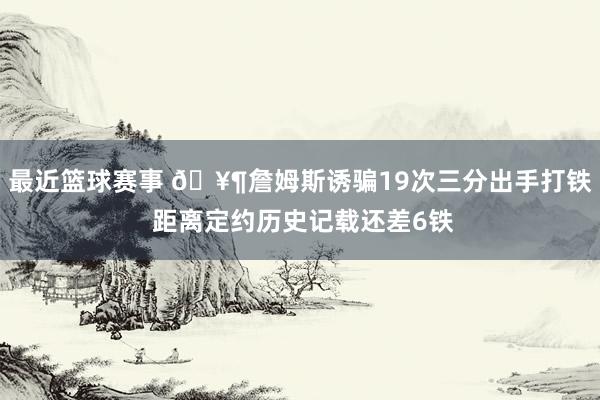 最近篮球赛事 🥶詹姆斯诱骗19次三分出手打铁 距离定约历史记载还差6铁