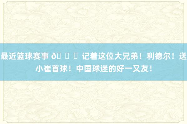 最近篮球赛事 😁记着这位大兄弟！利德尔！送小崔首球！中国球迷的好一又友！