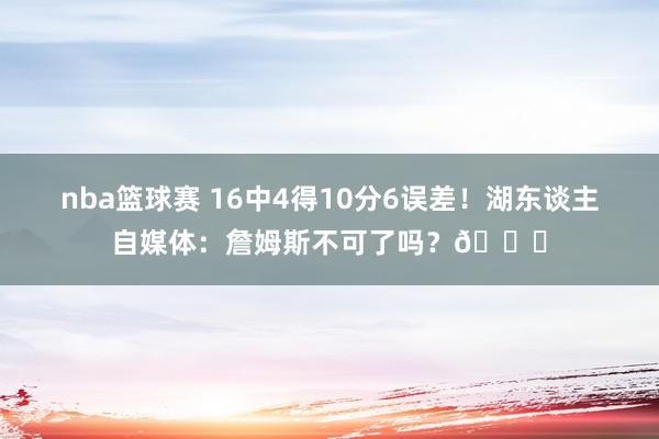 nba篮球赛 16中4得10分6误差！湖东谈主自媒体：詹姆斯不可了吗？💔