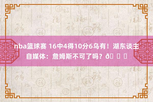 nba篮球赛 16中4得10分6乌有！湖东谈主自媒体：詹姆斯不可了吗？💔