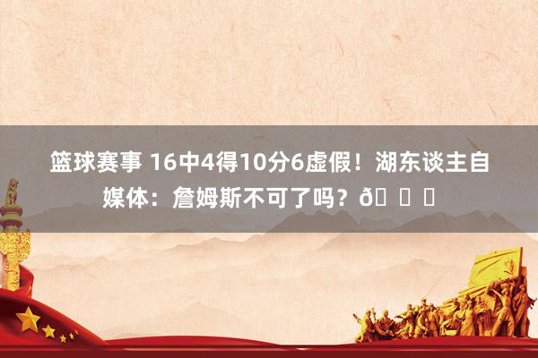 篮球赛事 16中4得10分6虚假！湖东谈主自媒体：詹姆斯不可了吗？💔