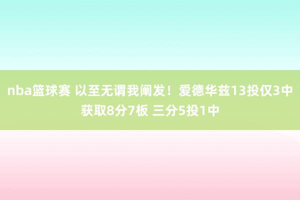 nba篮球赛 以至无谓我阐发！爱德华兹13投仅3中获取8分7板 三分5投1中