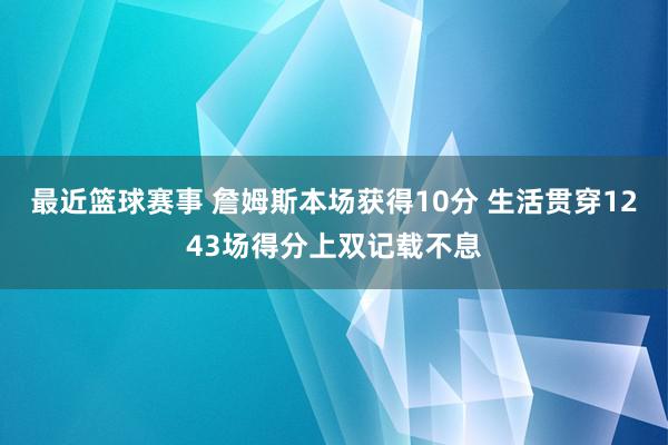 最近篮球赛事 詹姆斯本场获得10分 生活贯穿1243场得分上双记载不息