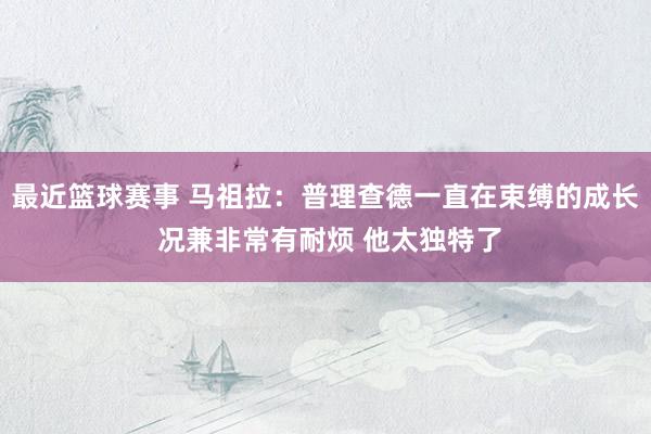 最近篮球赛事 马祖拉：普理查德一直在束缚的成长 况兼非常有耐烦 他太独特了