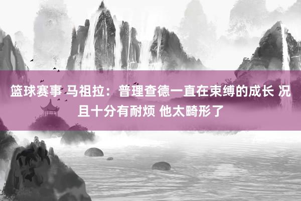 篮球赛事 马祖拉：普理查德一直在束缚的成长 况且十分有耐烦 他太畸形了