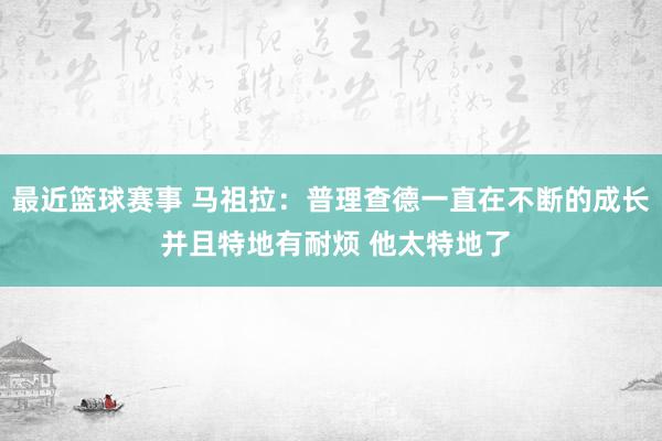 最近篮球赛事 马祖拉：普理查德一直在不断的成长 并且特地有耐烦 他太特地了