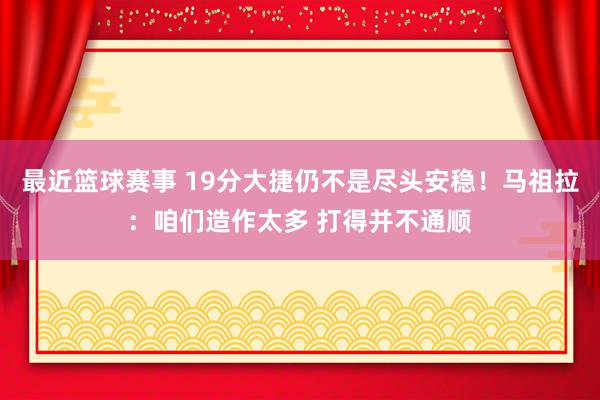 最近篮球赛事 19分大捷仍不是尽头安稳！马祖拉：咱们造作太多 打得并不通顺