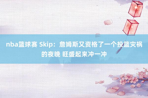 nba篮球赛 Skip：詹姆斯又资格了一个投篮灾祸的夜晚 旺盛起来冲一冲