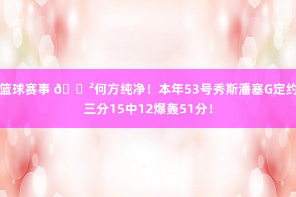 篮球赛事 😲何方纯净！本年53号秀斯潘塞G定约三分15中12爆轰51分！