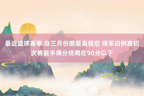 最近篮球赛事 自三月份顺服枭雄后 绿军旧例赛初次将敌手得分终局在90分以下