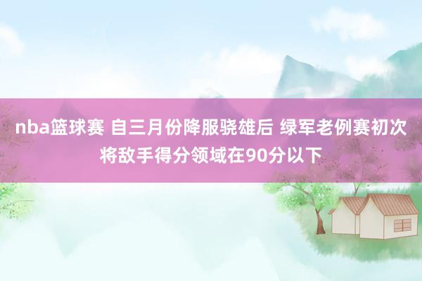 nba篮球赛 自三月份降服骁雄后 绿军老例赛初次将敌手得分领域在90分以下