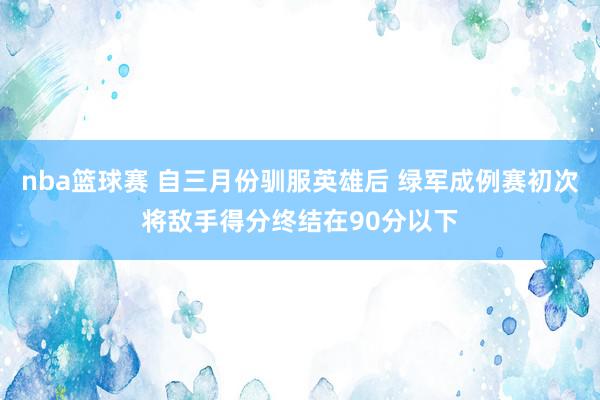 nba篮球赛 自三月份驯服英雄后 绿军成例赛初次将敌手得分终结在90分以下