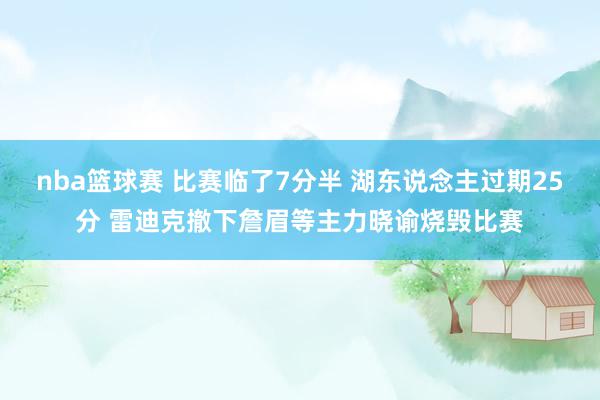 nba篮球赛 比赛临了7分半 湖东说念主过期25分 雷迪克撤下詹眉等主力晓谕烧毁比赛