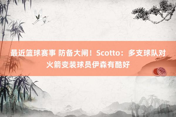 最近篮球赛事 防备大闸！Scotto：多支球队对火箭变装球员伊森有酷好