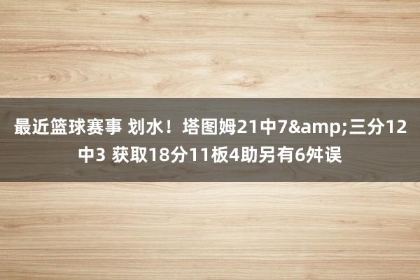 最近篮球赛事 划水！塔图姆21中7&三分12中3 获取18分11板4助另有6舛误