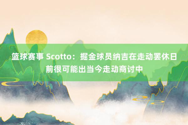 篮球赛事 Scotto：掘金球员纳吉在走动罢休日前很可能出当今走动商讨中