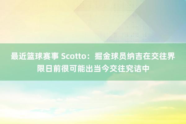 最近篮球赛事 Scotto：掘金球员纳吉在交往界限日前很可能出当今交往究诘中