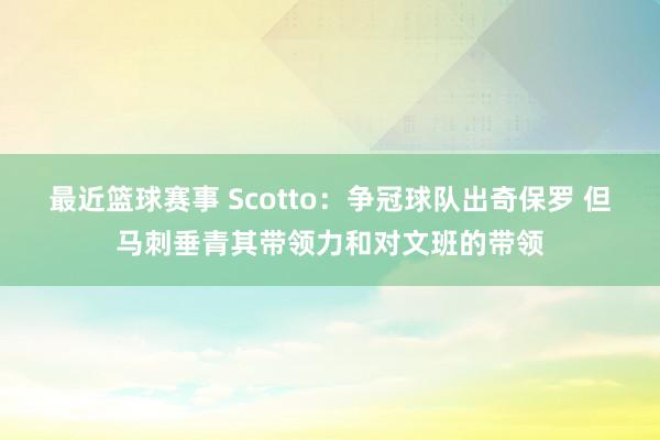 最近篮球赛事 Scotto：争冠球队出奇保罗 但马刺垂青其带领力和对文班的带领