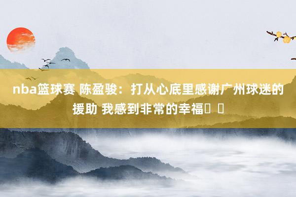 nba篮球赛 陈盈骏：打从心底里感谢广州球迷的援助 我感到非常的幸福❤️