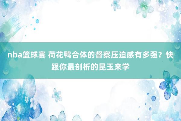 nba篮球赛 荷花鸭合体的督察压迫感有多强？快跟你最剖析的昆玉来学