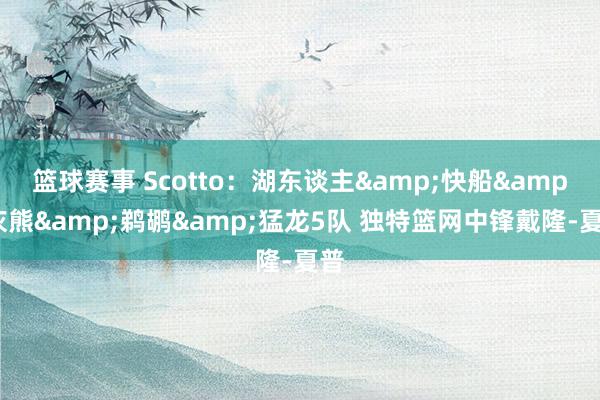 篮球赛事 Scotto：湖东谈主&快船&灰熊&鹈鹕&猛龙5队 独特篮网中锋戴隆-夏普