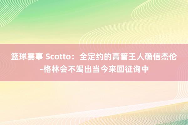 篮球赛事 Scotto：全定约的高管王人确信杰伦-格林会不竭出当今来回征询中