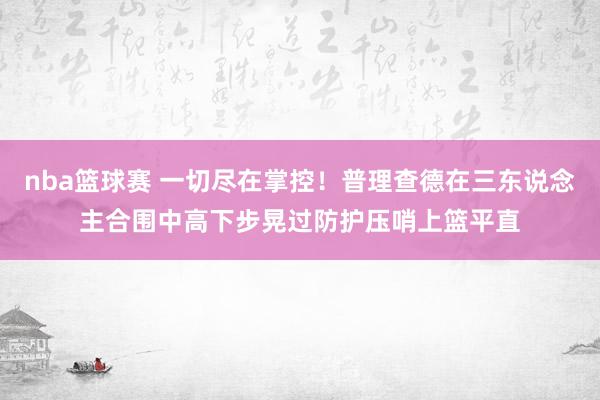 nba篮球赛 一切尽在掌控！普理查德在三东说念主合围中高下步晃过防护压哨上篮平直