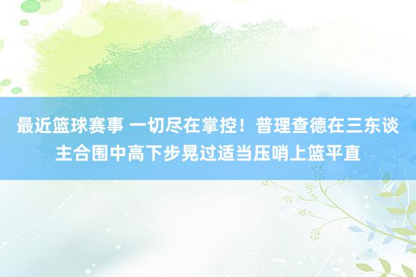 最近篮球赛事 一切尽在掌控！普理查德在三东谈主合围中高下步晃过适当压哨上篮平直