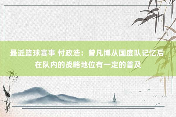 最近篮球赛事 付政浩：曾凡博从国度队记忆后 在队内的战略地位有一定的普及