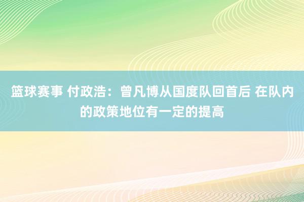 篮球赛事 付政浩：曾凡博从国度队回首后 在队内的政策地位有一定的提高