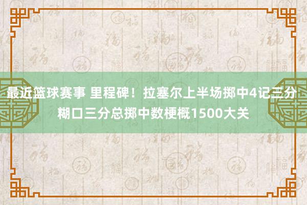 最近篮球赛事 里程碑！拉塞尔上半场掷中4记三分 糊口三分总掷中数梗概1500大关