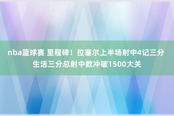 nba篮球赛 里程碑！拉塞尔上半场射中4记三分 生活三分总射中数冲破1500大关