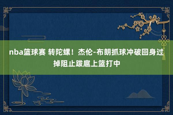 nba篮球赛 转陀螺！杰伦-布朗抓球冲破回身过掉阻止跋扈上篮打中