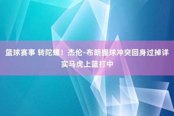 篮球赛事 转陀螺！杰伦-布朗握球冲突回身过掉详实马虎上篮打中