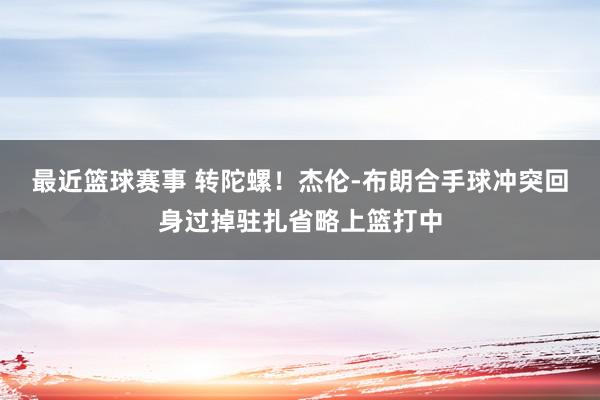 最近篮球赛事 转陀螺！杰伦-布朗合手球冲突回身过掉驻扎省略上篮打中