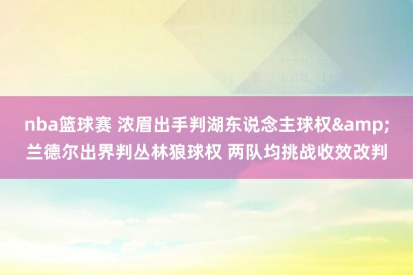 nba篮球赛 浓眉出手判湖东说念主球权&兰德尔出界判丛林狼球权 两队均挑战收效改判