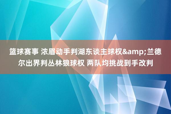 篮球赛事 浓眉动手判湖东谈主球权&兰德尔出界判丛林狼球权 两队均挑战到手改判