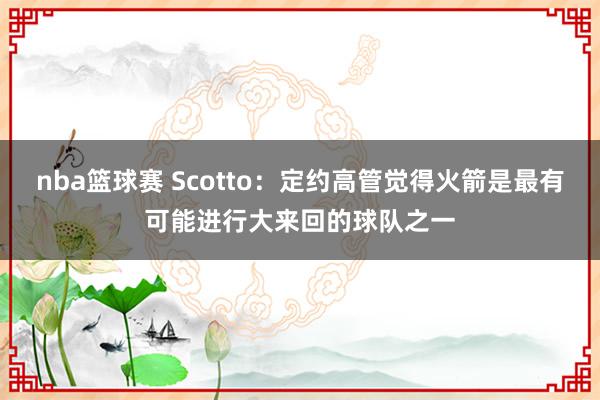 nba篮球赛 Scotto：定约高管觉得火箭是最有可能进行大来回的球队之一