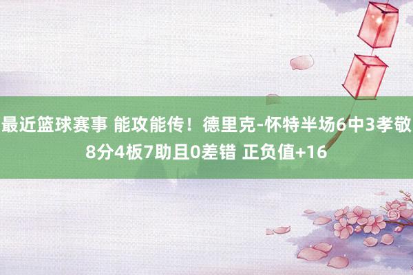 最近篮球赛事 能攻能传！德里克-怀特半场6中3孝敬8分4板7助且0差错 正负值+16