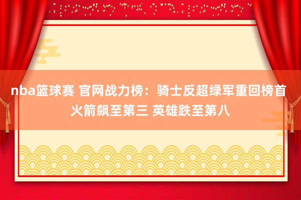 nba篮球赛 官网战力榜：骑士反超绿军重回榜首 火箭飙至第三 英雄跌至第八