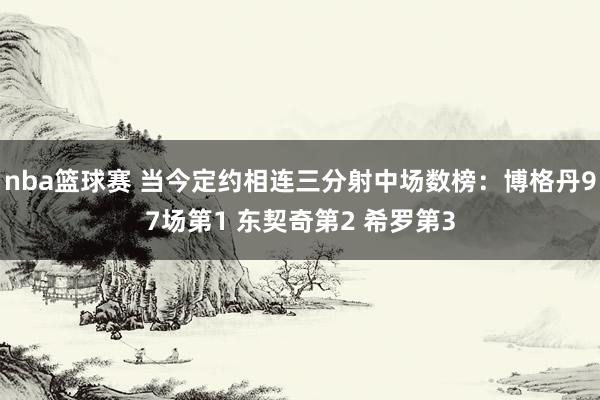 nba篮球赛 当今定约相连三分射中场数榜：博格丹97场第1 东契奇第2 希罗第3