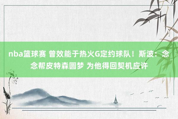 nba篮球赛 曾效能于热火G定约球队！斯波：念念帮皮特森圆梦 为他得回契机应许