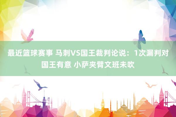 最近篮球赛事 马刺VS国王裁判论说：1次漏判对国王有意 小萨夹臂文班未吹