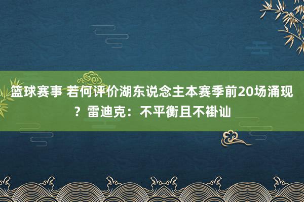 篮球赛事 若何评价湖东说念主本赛季前20场涌现？雷迪克：不平衡且不褂讪