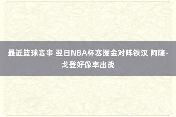 最近篮球赛事 翌日NBA杯赛掘金对阵铁汉 阿隆-戈登好像率出战