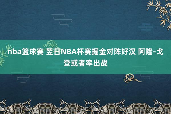 nba篮球赛 翌日NBA杯赛掘金对阵好汉 阿隆-戈登或者率出战