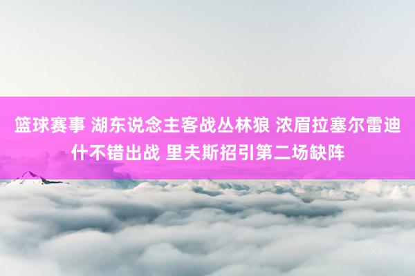 篮球赛事 湖东说念主客战丛林狼 浓眉拉塞尔雷迪什不错出战 里夫斯招引第二场缺阵