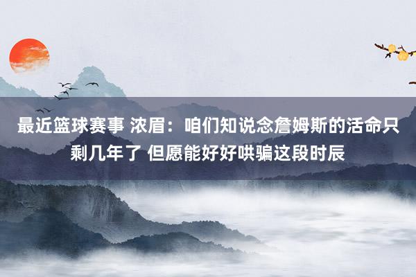 最近篮球赛事 浓眉：咱们知说念詹姆斯的活命只剩几年了 但愿能好好哄骗这段时辰