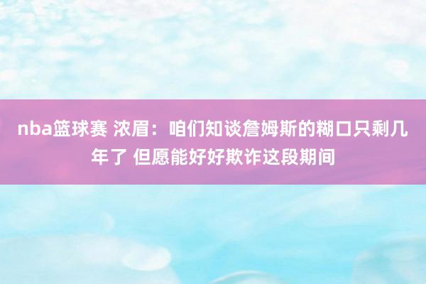 nba篮球赛 浓眉：咱们知谈詹姆斯的糊口只剩几年了 但愿能好好欺诈这段期间