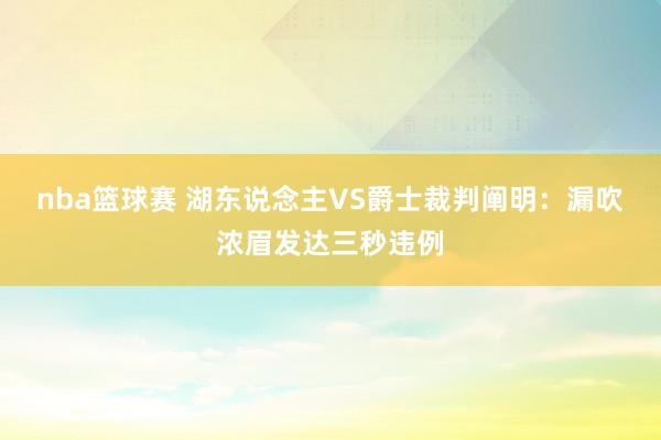 nba篮球赛 湖东说念主VS爵士裁判阐明：漏吹浓眉发达三秒违例